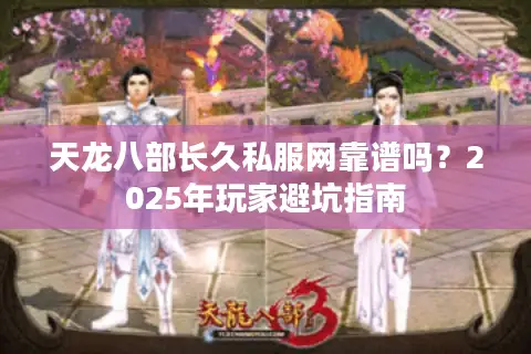 天龙八部长久私服网靠谱吗？2025年玩家避坑指南