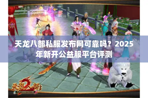 天龙八部私服发布网可靠吗？2025年新开公益服平台评测