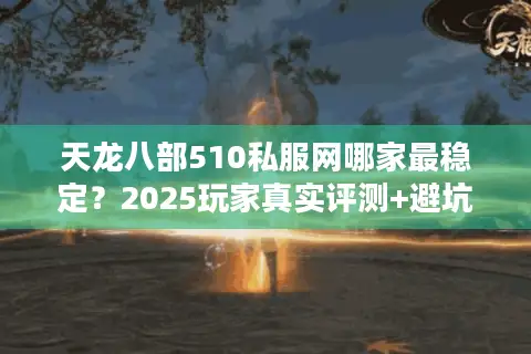 天龙八部510私服网哪家最稳定？2025玩家真实评测+避坑指南