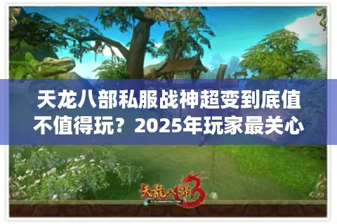 天龙八部私服战神超变到底值不值得玩?2025年玩家最关心的五个真相 天龙八部私服战神超变到底值不值得玩?2025年玩家最关心的五个真相