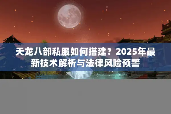 天龙八部私服如何搭建？2025年最新技术解析与法律风险预警