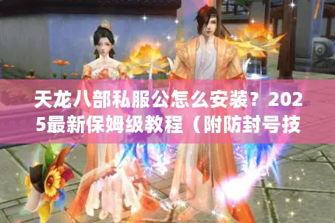 天龙八部私服公怎么安装？2025最新保姆级教程（附防封号技巧）