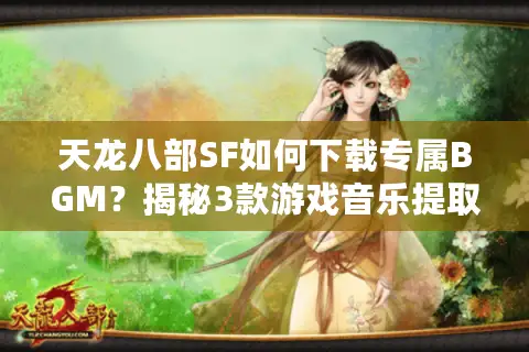 天龙八部SF如何下载专属BGM?揭秘3款游戏音乐提取神器 天龙八部SF如何下载专属BGM?揭秘3款游戏音乐提取神器