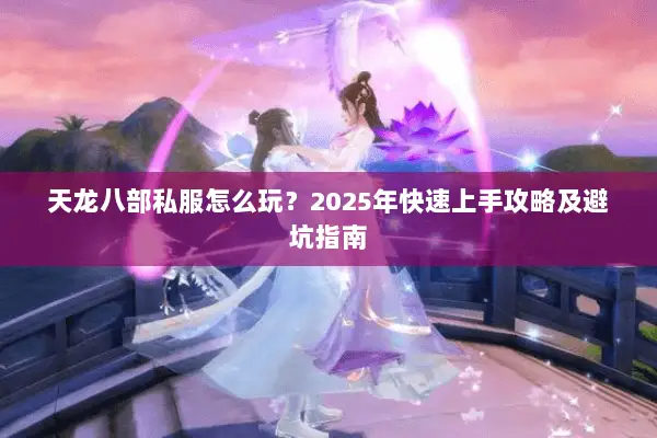 天龙八部私服怎么玩？2025年快速上手攻略及避坑指南