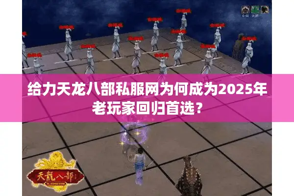 给力天龙八部私服网为何成为2025年老玩家回归首选？