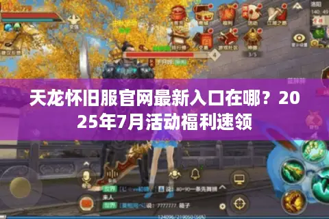 天龙怀旧服官网最新入口在哪？2025年7月活动福利速领