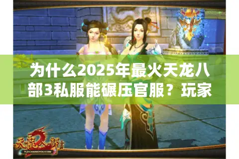 为什么2025年最火天龙八部3私服能碾压官服?玩家必看避坑指南 为什么2025年最火天龙八部3私服能碾压官服?玩家必看避坑指南
