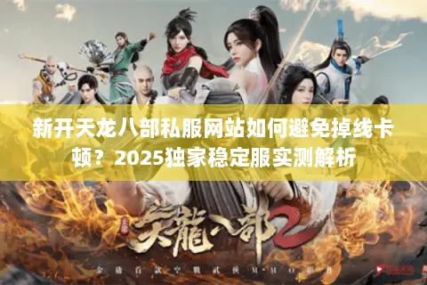 新开天龙八部私服网站如何避免掉线卡顿？2025独家稳定服实测解析