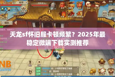 天龙sf怀旧服卡顿频繁？2025年最稳定微端下载实测推荐