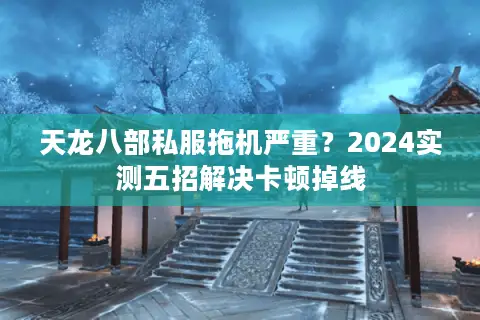 天龙八部私服拖机严重?2024实测五招解决卡顿掉线 天龙八部私服拖机严重?2024实测五招解决卡顿掉线
