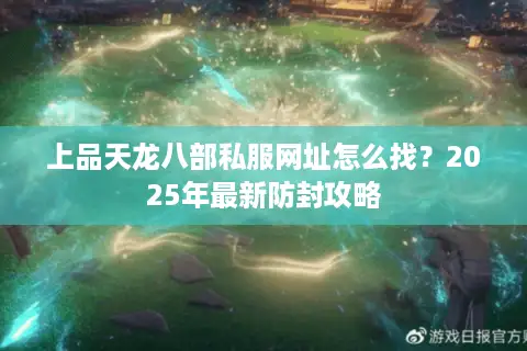 上品天龙八部私服网址怎么找?2025年最新防封攻略 上品天龙八部私服网址怎么找?2025年最新防封攻略