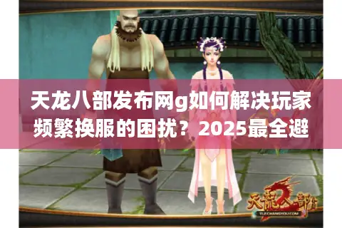 天龙八部发布网g如何解决玩家频繁换服的困扰？2025最全避坑指南