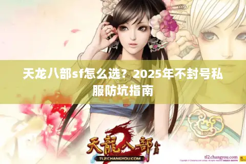天龙八部sf怎么选?2025年不封号私服防坑指南 天龙八部sf怎么选?2025年不封号私服防坑指南