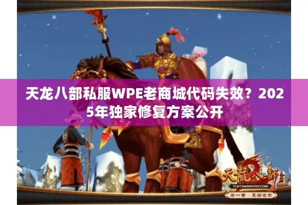 天龙八部私服WPE老商城代码失效?2025年独家修复方案公开 天龙八部私服WPE老商城代码失效?2025年独家修复方案公开
