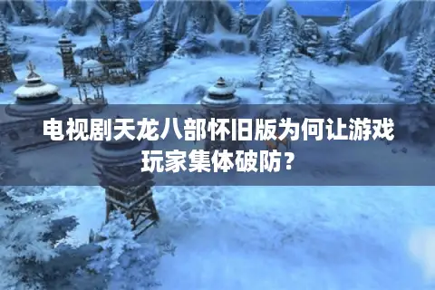 电视剧天龙八部怀旧版为何让游戏玩家集体破防？