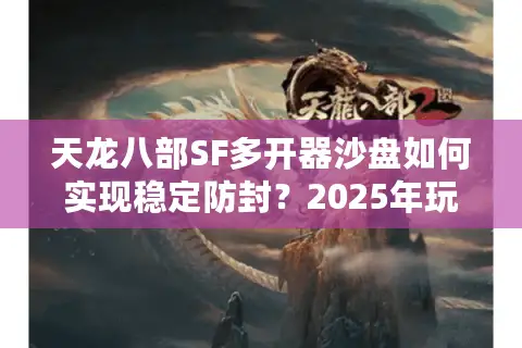 天龙八部SF多开器沙盘如何实现稳定防封?2025年玩家避坑指南 天龙八部SF多开器沙盘如何实现稳定防封?2025年玩家避坑指南