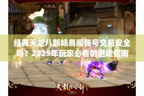 经典天龙八部畅易阁账号交易安全吗？2025年玩家必看的避坑指南