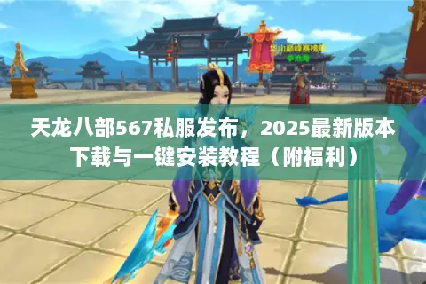 天龙八部567私服发布，2025最新版本下载与一键安装教程（附福利）