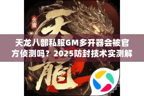 天龙八部私服GM多开器会被官方侦测吗？2025防封技术实测解析