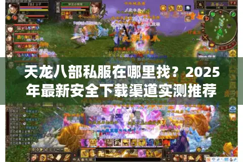 天龙八部私服在哪里找？2025年最新安全下载渠道实测推荐