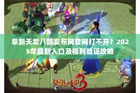 阜新天龙八部发布网官网打不开？2025年最新入口及福利验证攻略