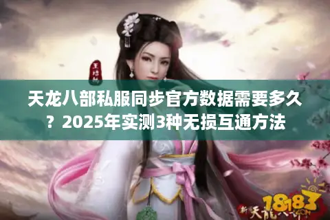 天龙八部私服同步官方数据需要多久？2025年实测3种无损互通方法