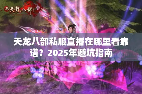 天龙八部私服直播在哪里看靠谱?2025年避坑指南 天龙八部私服直播在哪里看靠谱?2025年避坑指南