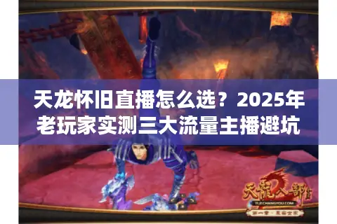 天龙怀旧直播怎么选？2025年老玩家实测三大流量主播避坑指南