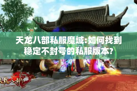 天龙八部私服魔域:如何找到稳定不封号的私服版本? 天龙八部私服魔域:如何找到稳定不封号的私服版本?