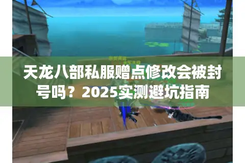 天龙八部私服赠点修改会被封号吗?2025实测避坑指南 天龙八部私服赠点修改会被封号吗?2025实测避坑指南