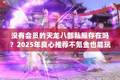 没有会员的天龙八部私服存在吗?2025年良心推荐不氪金也能玩的纯净服 没有会员的天龙八部私服存在吗?2025年良心推荐不氪金也能玩的纯净服