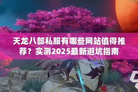 天龙八部私服有哪些网站值得推荐？实测2025最新避坑指南