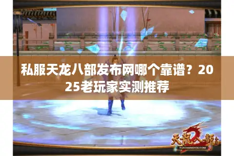 私服天龙八部发布网哪个靠谱？2025老玩家实测推荐