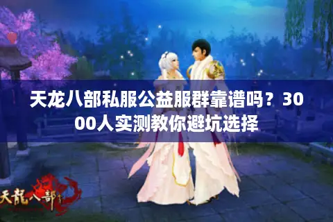 天龙八部私服公益服群靠谱吗?3000人实测教你避坑选择 天龙八部私服公益服群靠谱吗?3000人实测教你避坑选择