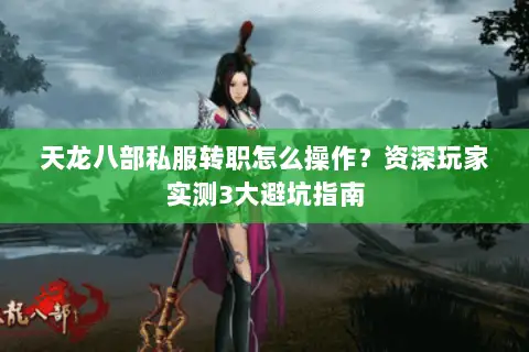 天龙八部私服转职怎么操作？资深玩家实测3大避坑指南
