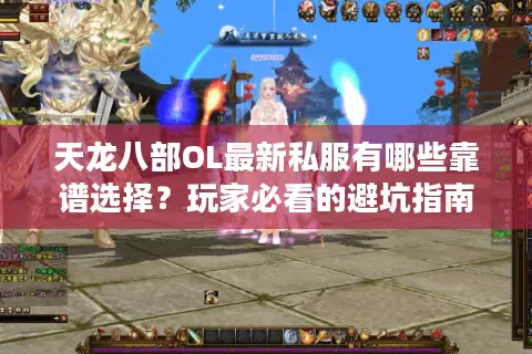 天龙八部OL最新私服有哪些靠谱选择?玩家必看的避坑指南 天龙八部OL最新私服有哪些靠谱选择?玩家必看的避坑指南