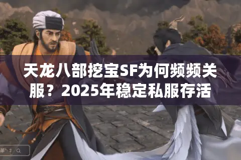 天龙八部挖宝SF为何频频关服？2025年稳定私服存活攻略