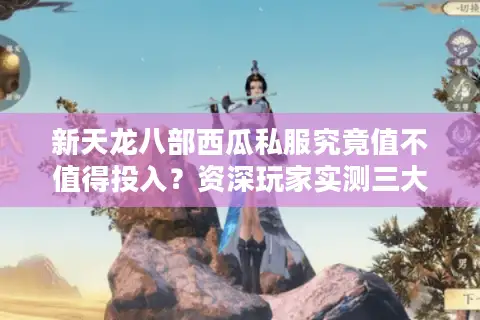 新天龙八部西瓜私服究竟值不值得投入？资深玩家实测三大风险预警