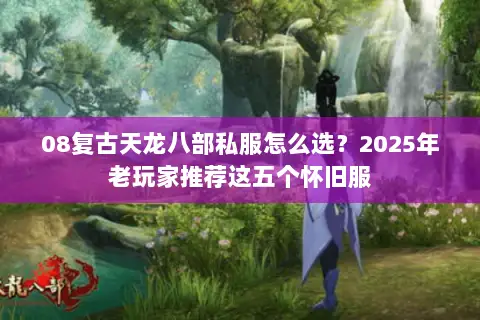 08复古天龙八部私服怎么选？2025年老玩家推荐这五个怀旧服