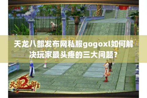 天龙八部发布网私服gogoxl如何解决玩家最头疼的三大问题? 天龙八部发布网私服gogoxl如何解决玩家最头疼的三大问题?