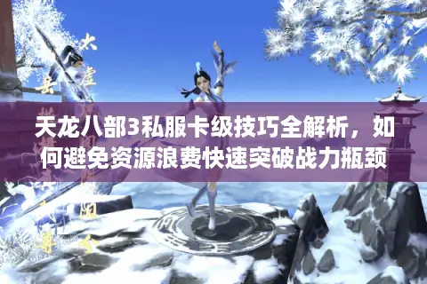 天龙八部3私服卡级技巧全解析，如何避免资源浪费快速突破战力瓶颈？