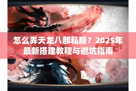 怎么弄天龙八部私服？2025年最新搭建教程与避坑指南