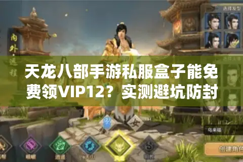 天龙八部手游私服盒子能免费领VIP12?实测避坑防封指南 天龙八部手游私服盒子能免费领VIP12?实测避坑防封指南