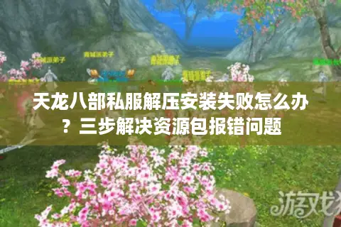 天龙八部私服解压安装失败怎么办？三步解决资源包报错问题