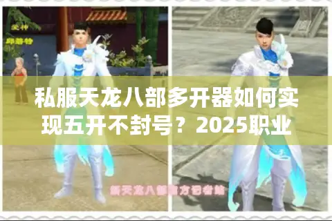 私服天龙八部多开器如何实现五开不封号？2025职业玩家实战经验分享