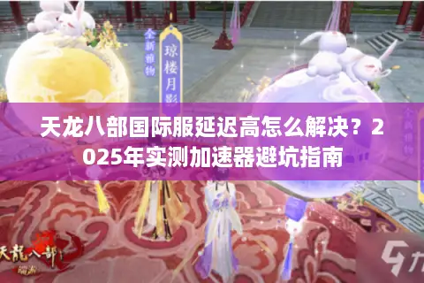 天龙八部国际服延迟高怎么解决?2025年实测加速器避坑指南 天龙八部国际服延迟高怎么解决?2025年实测加速器避坑指南