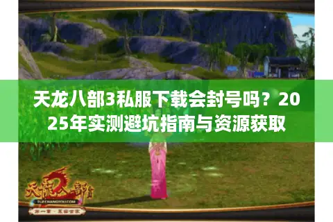 天龙八部3私服下载会封号吗？2025年实测避坑指南与资源获取