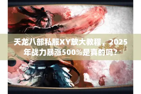 天龙八部私服XY放大教程,2025年战力暴涨500%是真的吗? 天龙八部私服XY放大教程,2025年战力暴涨500%是真的吗?