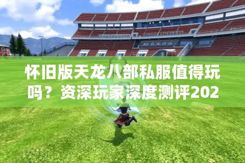 怀旧版天龙八部私服值得玩吗？资深玩家深度测评2025最新版本