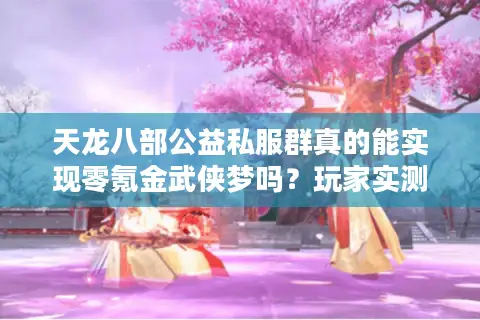 天龙八部公益私服群真的能实现零氪金武侠梦吗？玩家实测揭秘